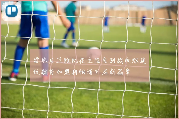 雷恩后卫雅凯在主场告别战向球迷致敬将加盟利物浦开启新篇章