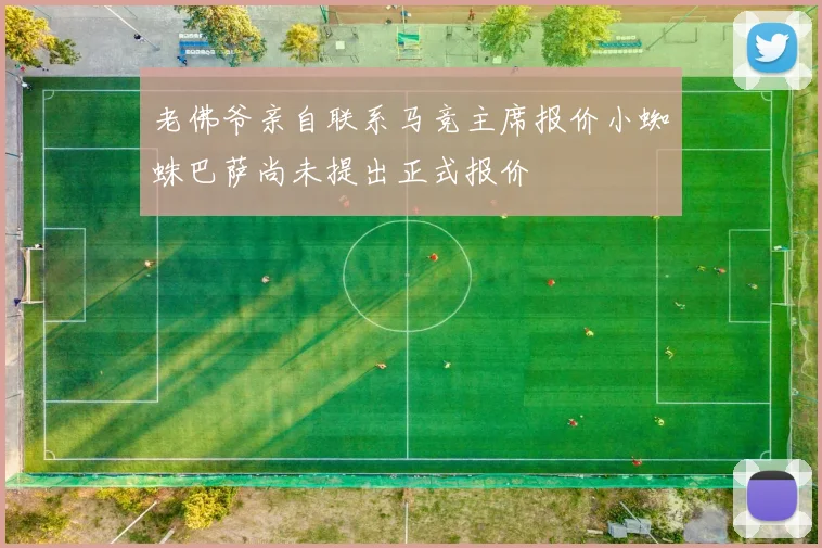 老佛爷亲自联系马竞主席报价小蜘蛛巴萨尚未提出正式报价
