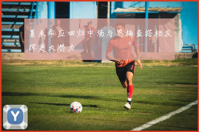 基米希应回归中场与恩梅查搭档发挥更大潜力