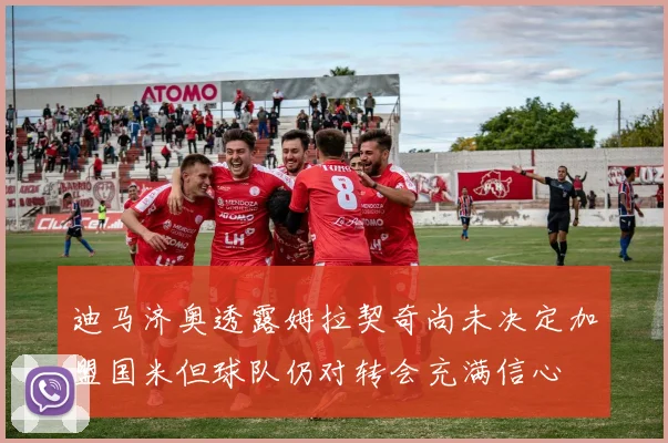 迪马济奥透露姆拉契奇尚未决定加盟国米但球队仍对转会充满信心