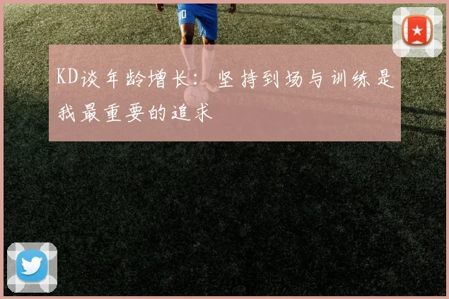 KD谈年龄增长：坚持到场与训练是我最重要的追求
