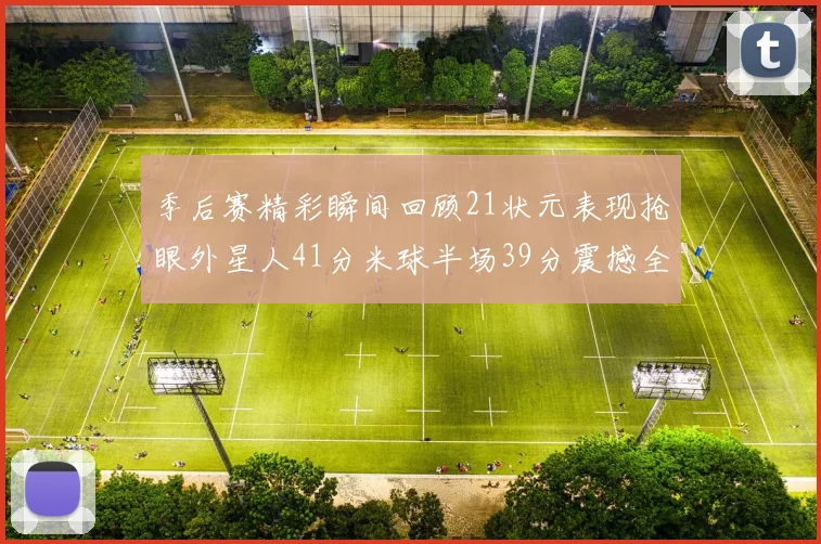 季后赛精彩瞬间回顾21状元表现抢眼外星人41分米球半场39分震撼全场
