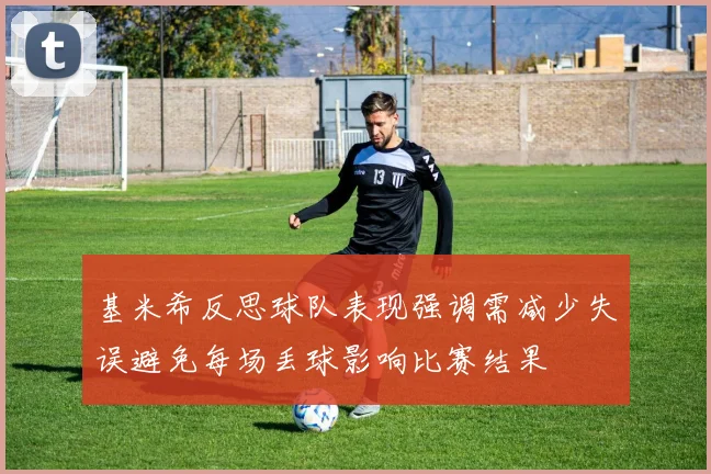 基米希反思球队表现强调需减少失误避免每场丢球影响比赛结果