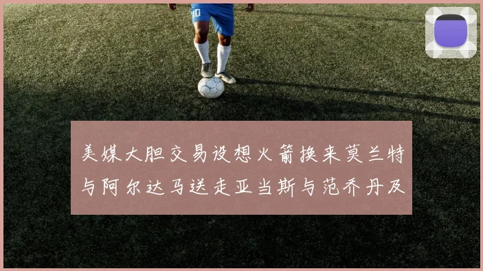 美媒大胆交易设想火箭换来莫兰特与阿尔达马送走亚当斯与范乔丹及两个选秀权