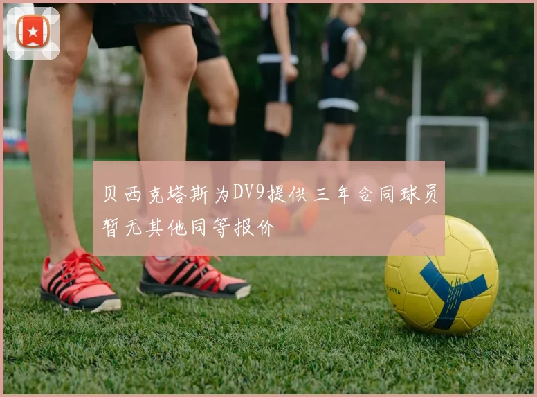贝西克塔斯为DV9提供三年合同球员暂无其他同等报价