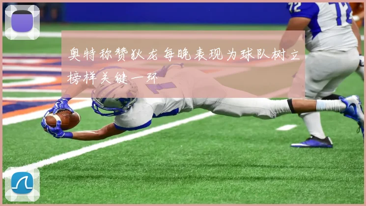 奥特称赞狄龙每晚表现为球队树立榜样关键一环