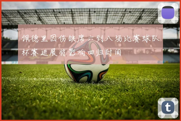佩德里因伤缺席六到八场比赛球队杯赛进展将影响回归时间