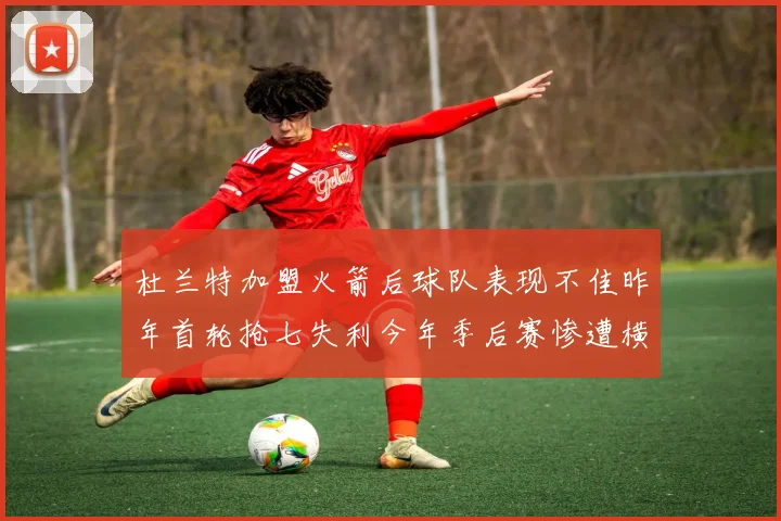 杜兰特加盟火箭后球队表现不佳昨年首轮抢七失利今年季后赛惨遭横扫