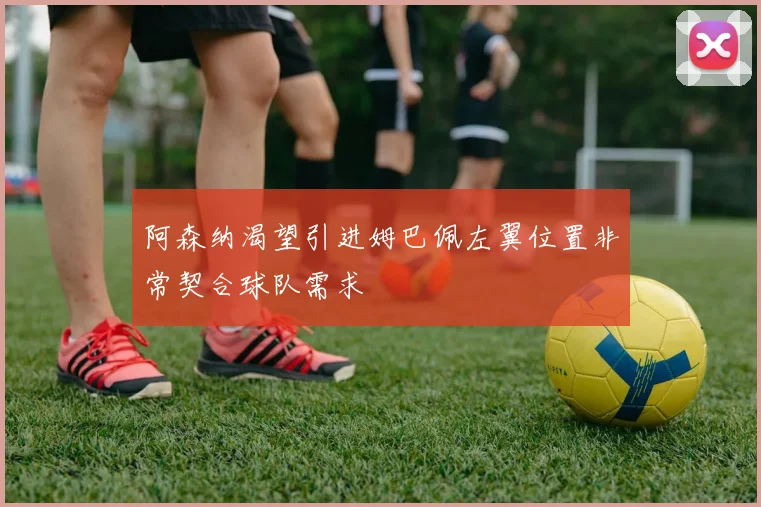 阿森纳渴望引进姆巴佩左翼位置非常契合球队需求
