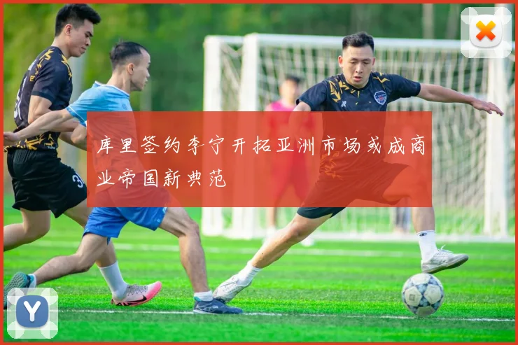库里签约李宁开拓亚洲市场或成商业帝国新典范