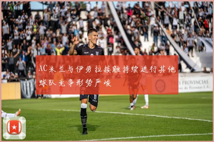 AC米兰与伊劳拉接触持续进行其他球队竞争形势严峻