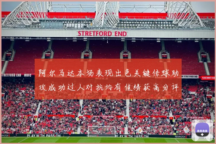 阿尔马达本场表现出色关键传球助攻成功过人对抗均有佳绩获高分评价