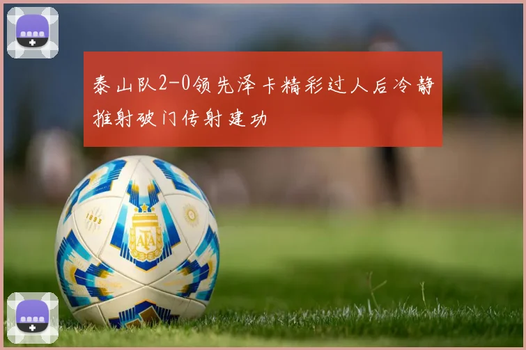 泰山队2-0领先泽卡精彩过人后冷静推射破门传射建功