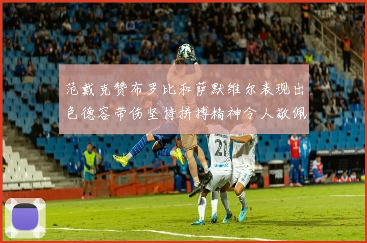 范戴克赞布罗比和萨默维尔表现出色德容带伤坚持拼搏精神令人敬佩