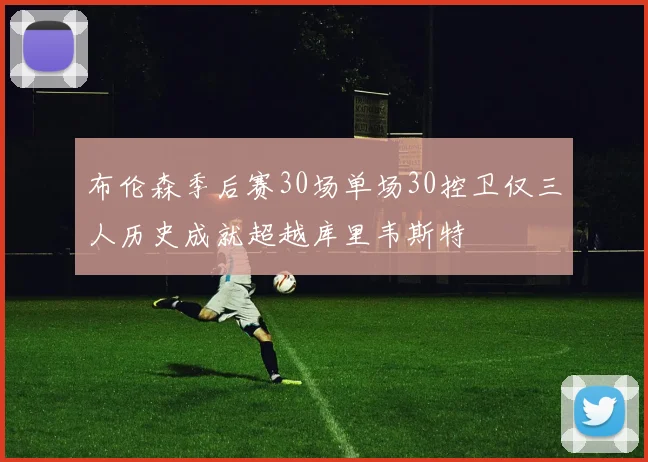 布伦森季后赛30场单场30控卫仅三人历史成就超越库里韦斯特