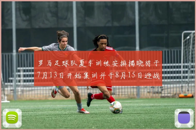 罗马足球队夏季训练安排揭晓将于7月13日开始集训并于8月15日迎战多特