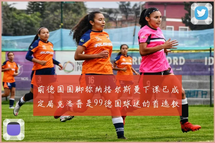 前德国国脚称纳格尔斯曼下课已成定局克洛普是99德国球迷的首选教练