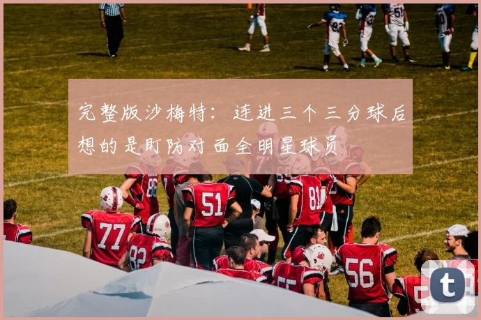 完整版沙梅特：连进三个三分球后想的是盯防对面全明星球员