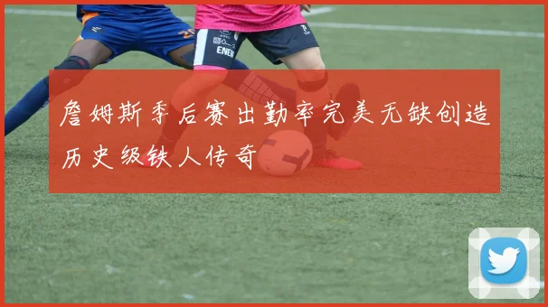 詹姆斯季后赛出勤率完美无缺创造历史级铁人传奇