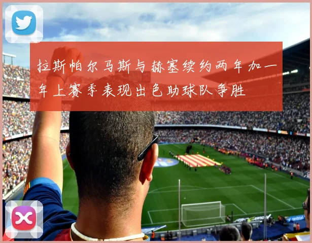 拉斯帕尔马斯与赫塞续约两年加一年上赛季表现出色助球队争胜